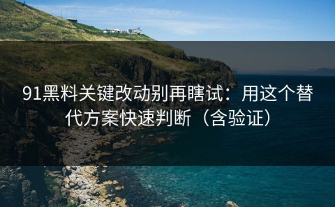 91黑料关键改动别再瞎试：用这个替代方案快速判断（含验证）