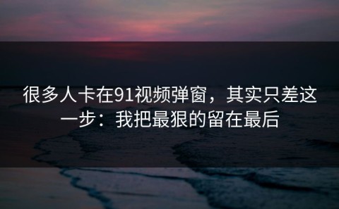 很多人卡在91视频弹窗，其实只差这一步：我把最狠的留在最后