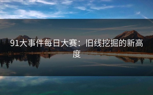 91大事件每日大赛：旧线挖掘的新高度