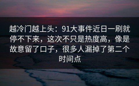 越冷门越上头：91大事件近日一刷就停不下来，这次不只是热度高，像是故意留了口子，很多人漏掉了第二个时间点