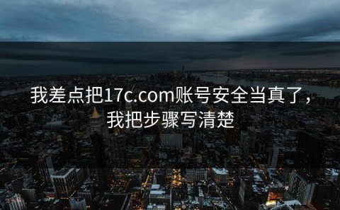 我差点把17c.com账号安全当真了，我把步骤写清楚