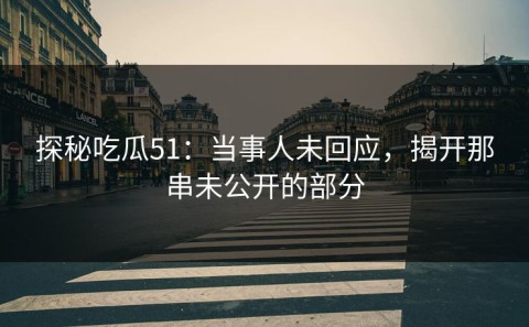 探秘吃瓜51：当事人未回应，揭开那串未公开的部分