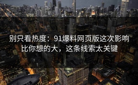 别只看热度：91爆料网页版这次影响比你想的大，这条线索太关键