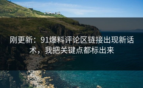 刚更新：91爆料评论区链接出现新话术，我把关键点都标出来