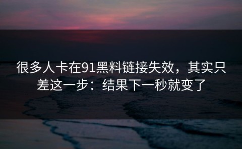很多人卡在91黑料链接失效，其实只差这一步：结果下一秒就变了