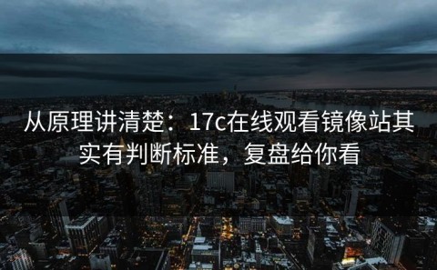 从原理讲清楚：17c在线观看镜像站其实有判断标准，复盘给你看