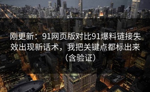 刚更新：91网页版对比91爆料链接失效出现新话术，我把关键点都标出来（含验证）