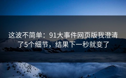 这波不简单：91大事件网页版我澄清了5个细节，结果下一秒就变了