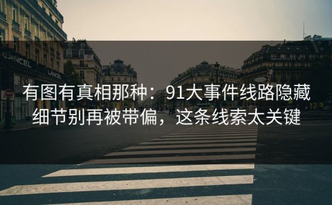 有图有真相那种：91大事件线路隐藏细节别再被带偏，这条线索太关键