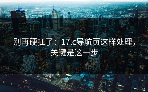 别再硬扛了：17.c导航页这样处理，关键是这一步