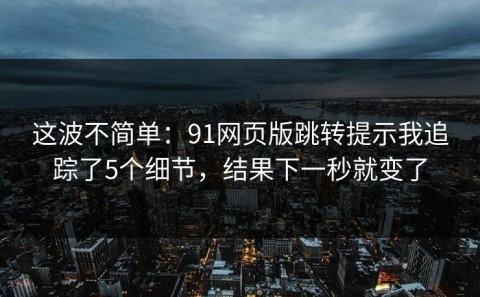 这波不简单：91网页版跳转提示我追踪了5个细节，结果下一秒就变了