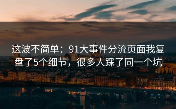 这波不简单：91大事件分流页面我复盘了5个细节，很多人踩了同一个坑