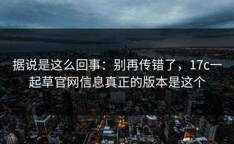 据说是这么回事：别再传错了，17c一起草官网信息真正的版本是这个