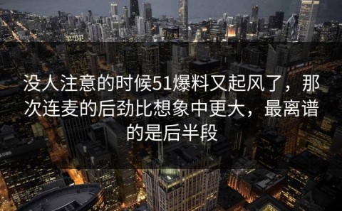 没人注意的时候51爆料又起风了，那次连麦的后劲比想象中更大，最离谱的是后半段