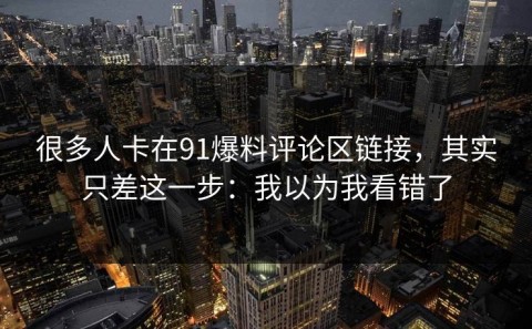 很多人卡在91爆料评论区链接，其实只差这一步：我以为我看错了