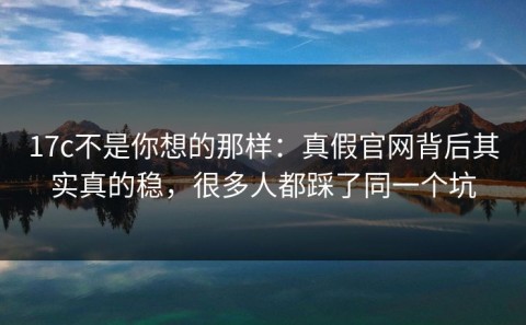 17c不是你想的那样：真假官网背后其实真的稳，很多人都踩了同一个坑