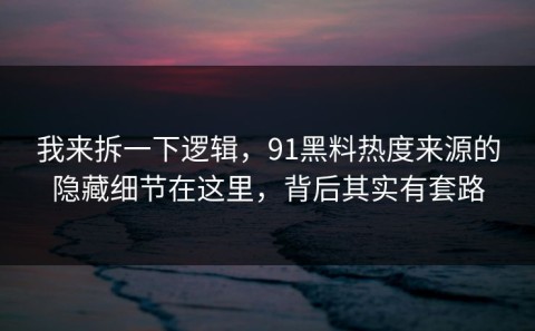 我来拆一下逻辑，91黑料热度来源的隐藏细节在这里，背后其实有套路