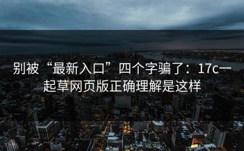 别被“最新入口”四个字骗了：17c一起草网页版正确理解是这样