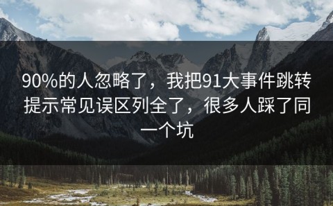 90%的人忽略了，我把91大事件跳转提示常见误区列全了，很多人踩了同一个坑