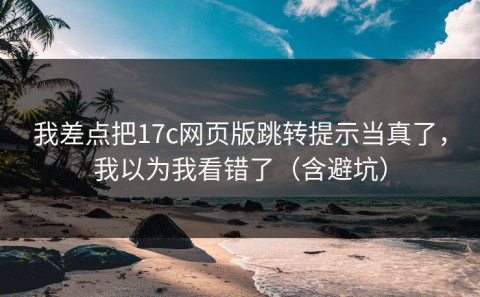 我差点把17c网页版跳转提示当真了，我以为我看错了（含避坑）