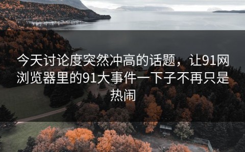 今天讨论度突然冲高的话题，让91网浏览器里的91大事件一下子不再只是热闹
