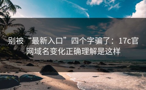 别被“最新入口”四个字骗了：17c官网域名变化正确理解是这样