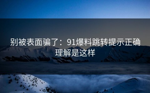 别被表面骗了：91爆料跳转提示正确理解是这样