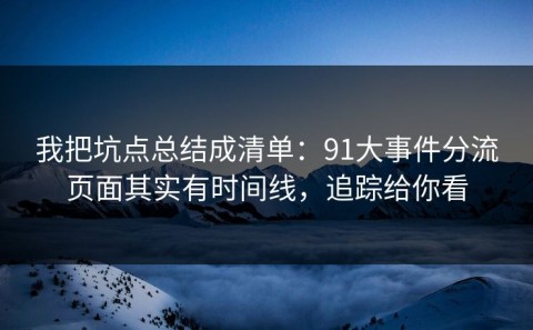 我把坑点总结成清单：91大事件分流页面其实有时间线，追踪给你看