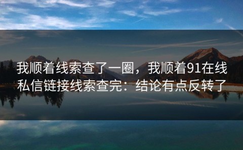 我顺着线索查了一圈，我顺着91在线私信链接线索查完：结论有点反转了