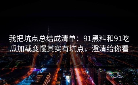 我把坑点总结成清单：91黑料和91吃瓜加载变慢其实有坑点，澄清给你看