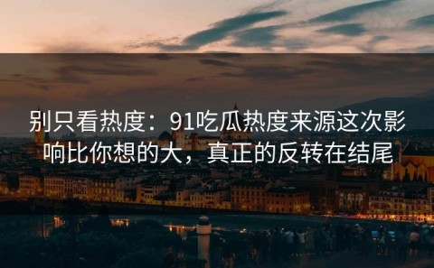 别只看热度：91吃瓜热度来源这次影响比你想的大，真正的反转在结尾