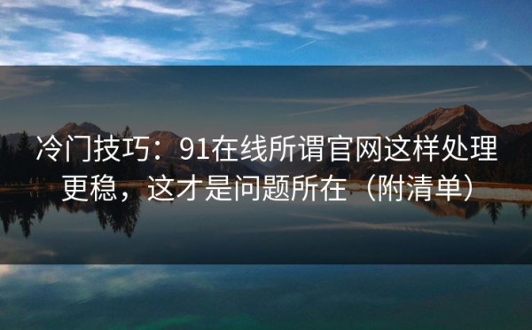 冷门技巧：91在线所谓官网这样处理更稳，这才是问题所在（附清单）