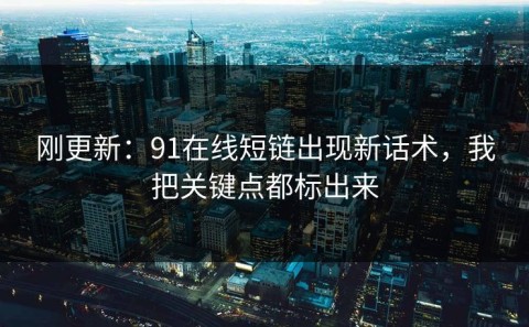 刚更新：91在线短链出现新话术，我把关键点都标出来