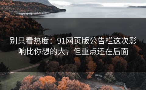别只看热度：91网页版公告栏这次影响比你想的大，但重点还在后面