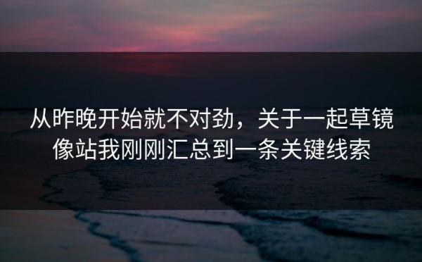 从昨晚开始就不对劲，关于一起草镜像站我刚刚汇总到一条关键线索