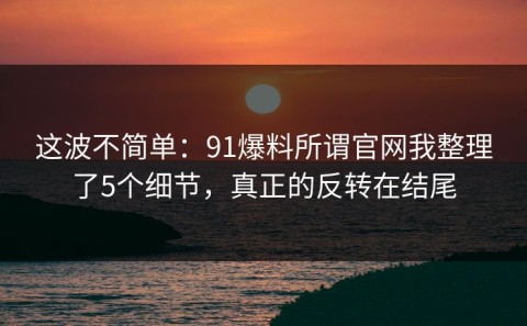 这波不简单：91爆料所谓官网我整理了5个细节，真正的反转在结尾