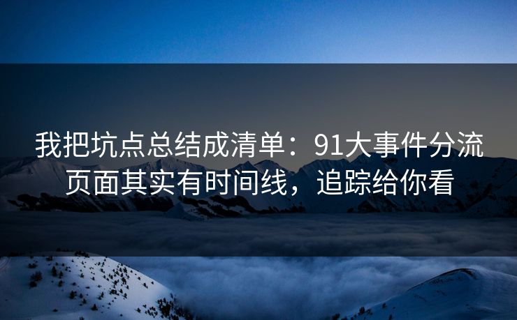 我把坑点总结成清单:91大事件分流页面其实有时间线,追踪给你看 我把坑点总结成清单:91大事件分流页面其实有时间线,追踪给你看