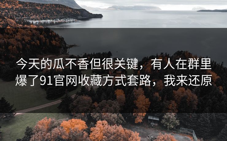 今天的瓜不香但很关键，有人在群里爆了91官网收藏方式套路，我来还原