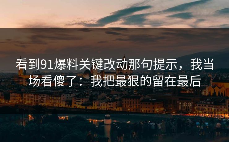 看到91爆料关键改动那句提示,我当场看傻了:我把最狠的留在最后 看到91爆料关键改动那句提示,我当场看傻了:我把最狠的留在最后