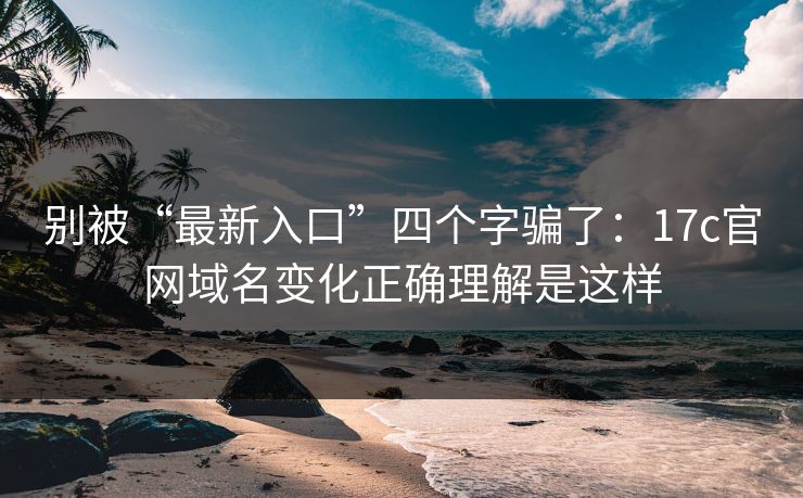 别被“最新入口”四个字骗了：17c官网域名变化正确理解是这样