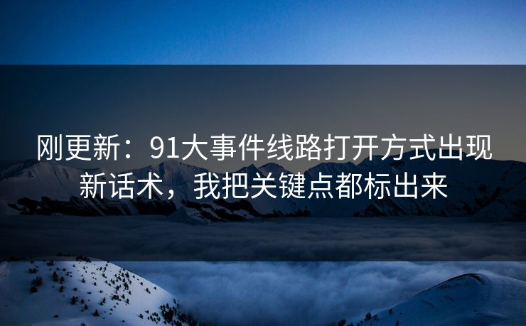 刚更新：91大事件线路打开方式出现新话术，我把关键点都标出来