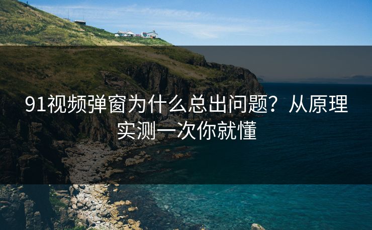 91视频弹窗为什么总出问题?从原理实测一次你就懂 91视频弹窗为什么总出问题?从原理实测一次你就懂