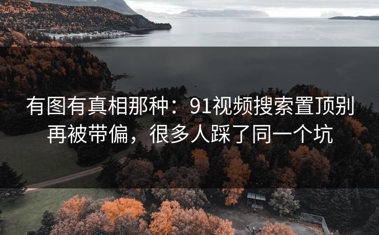 有图有真相那种:91视频搜索置顶别再被带偏,很多人踩了同一个坑 有图有真相那种:91视频搜索置顶别再被带偏,很多人踩了同一个坑