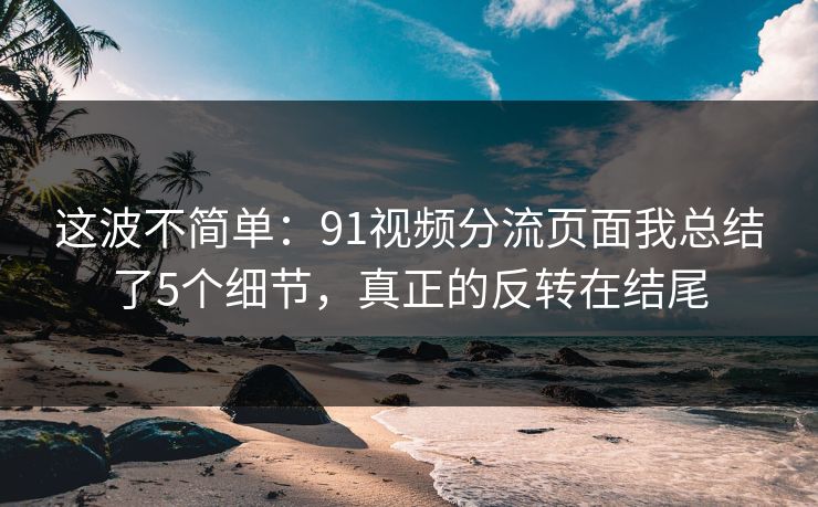 这波不简单：91视频分流页面我总结了5个细节，真正的反转在结尾