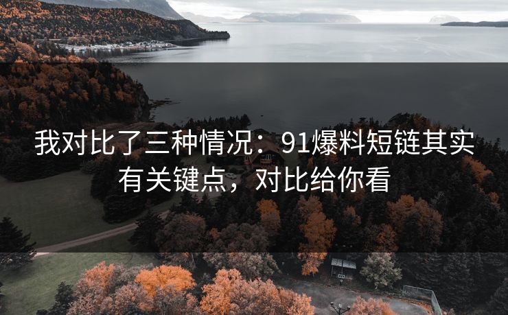 我对比了三种情况：91爆料短链其实有关键点，对比给你看