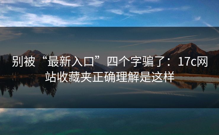 别被“最新入口”四个字骗了：17c网站收藏夹正确理解是这样