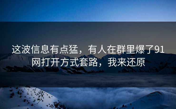 这波信息有点猛,有人在群里爆了91网打开方式套路,我来还原 这波信息有点猛,有人在群里爆了91网打开方式套路,我来还原
