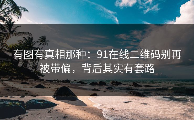 有图有真相那种：91在线二维码别再被带偏，背后其实有套路