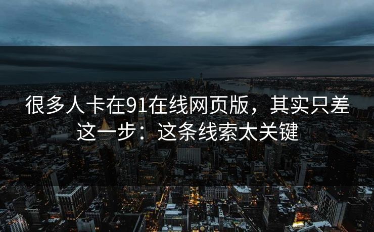 很多人卡在91在线网页版,其实只差这一步:这条线索太关键 很多人卡在91在线网页版,其实只差这一步:这条线索太关键