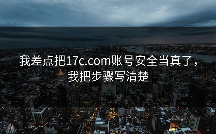 我差点把17c.com账号安全当真了,我把步骤写清楚 我差点把17c.com账号安全当真了,我把步骤写清楚